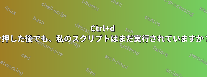 Ctrl+d を押した後でも、私のスクリプトはまだ実行されていますか？