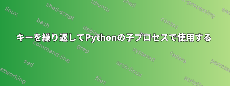 キーを繰り返してPythonの子プロセスで使用する