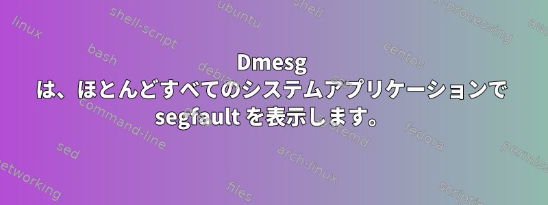 Dmesg は、ほとんどすべてのシステムアプリケーションで segfault を表示します。