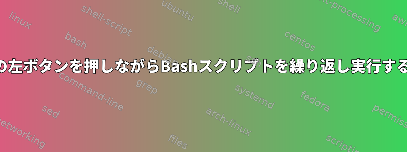 マウスの左ボタンを押しながらBashスクリプトを繰り返し実行するには？