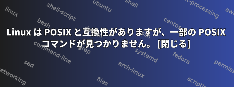 Linux は POSIX と互換性がありますが、一部の POSIX コマンドが見つかりません。 [閉じる]