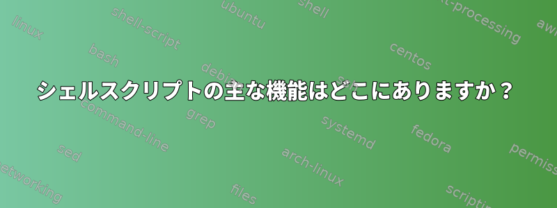 シェルスクリプトの主な機能はどこにありますか？