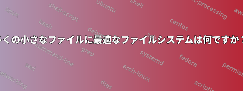 多くの小さなファイルに最適なファイルシステムは何ですか？