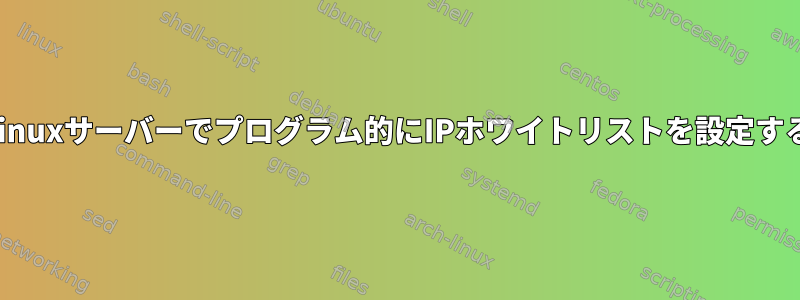 Linuxサーバーでプログラム的にIPホワイトリストを設定する