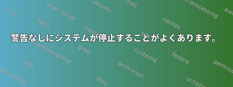 警告なしにシステムが停止することがよくあります。