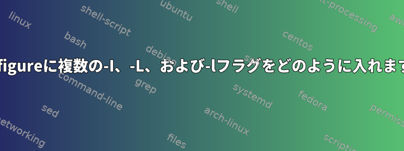 ./configureに複数の-I、-L、および-lフラグをどのように入れますか？