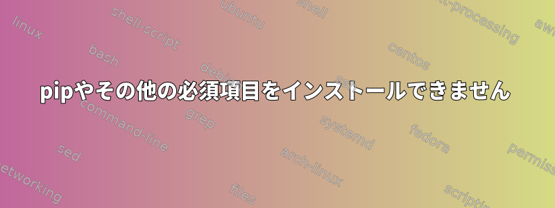 pipやその他の必須項目をインストールできません