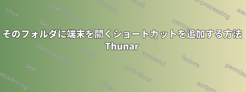 そのフォルダに端末を開くショートカットを追加する方法 Thunar