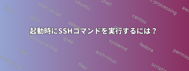 起動時にSSHコマンドを実行するには？