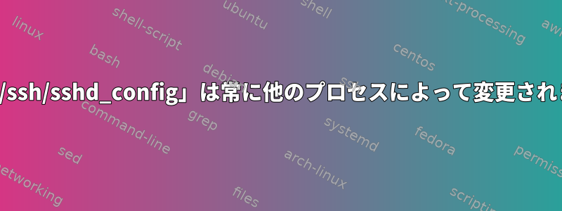 「/etc/ssh/sshd_config」は常に他のプロセスによって変更されます。