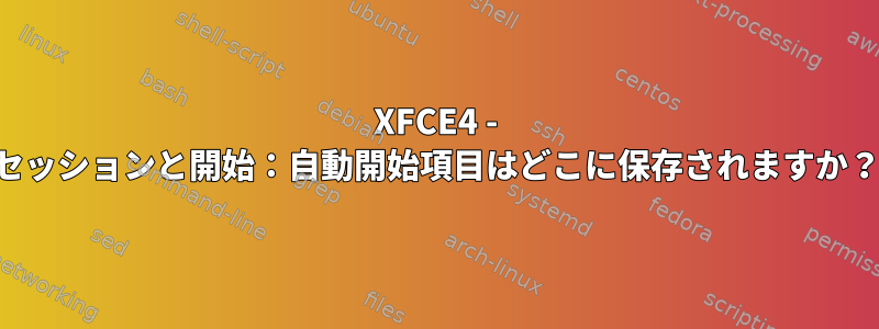 XFCE4 - セッションと開始：自動開始項目はどこに保存されますか？