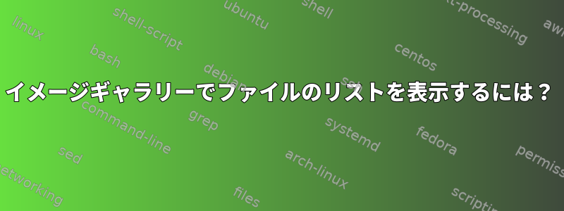 イメージギャラリーでファイルのリストを表示するには？