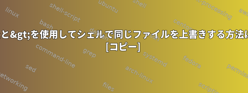 &lt;と&gt;を使用してシェルで同じファイルを上書きする方法は？ [コピー]