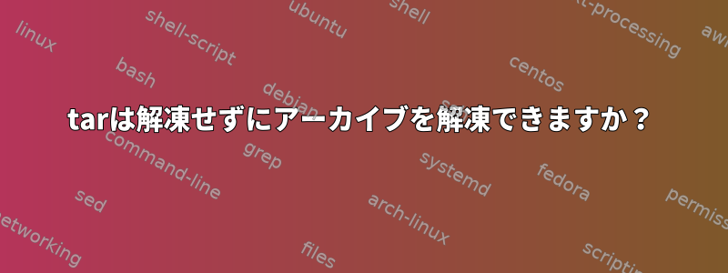 tarは解凍せずにアーカイブを解凍できますか？