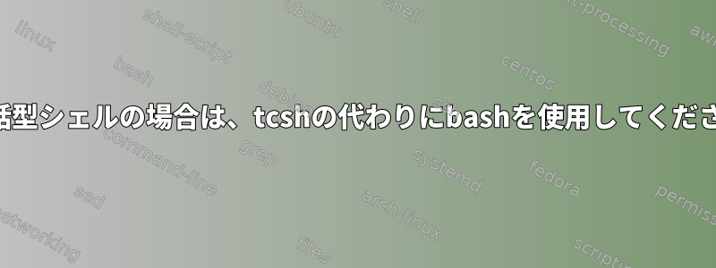 非対話型シェルの場合は、tcshの代わりにbashを使用してください。