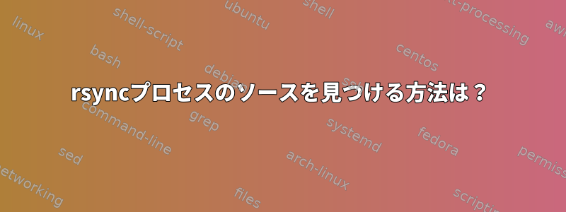 rsyncプロセスのソースを見つける方法は？