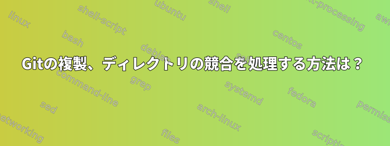 Gitの複製、ディレクトリの競合を処理する方法は？