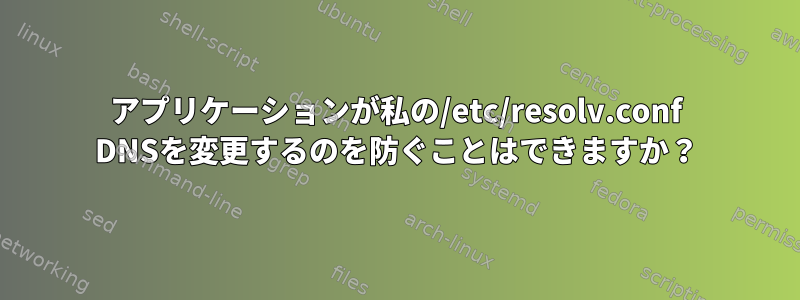 アプリケーションが私の/etc/resolv.conf DNSを変更するのを防ぐことはできますか？