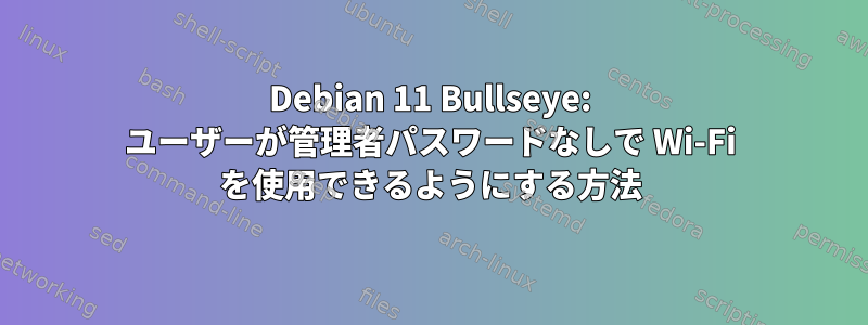 Debian 11 Bullseye: ユーザーが管理者パスワードなしで Wi-Fi を使用できるようにする方法