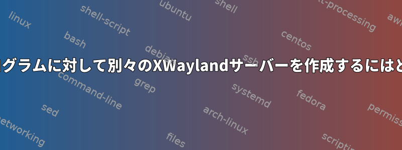 新しいTTYなしで各プログラムに対して別々のXWaylandサーバーを作成するにはどうすればよいですか？