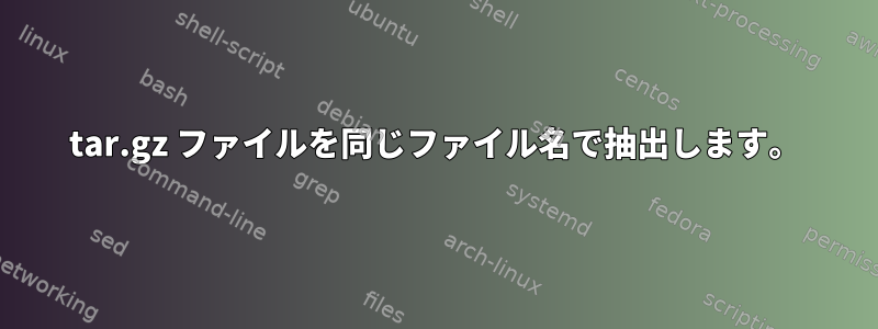 tar.gz ファイルを同じファイル名で抽出します。