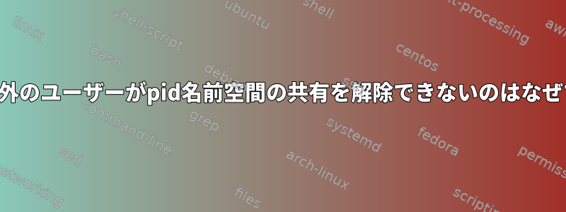 ルート以外のユーザーがpid名前空間の共有を解除できないのはなぜですか？