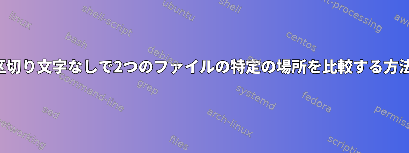 区切り文字なしで2つのファイルの特定の場所を比較する方法