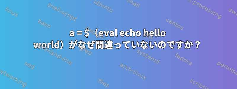 a = $（eval echo hello world）がなぜ間違っていないのですか？