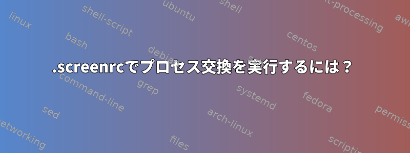 .screenrcでプロセス交換を実行するには？