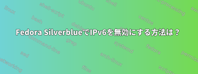 Fedora SilverblueでIPv6を無効にする方法は？