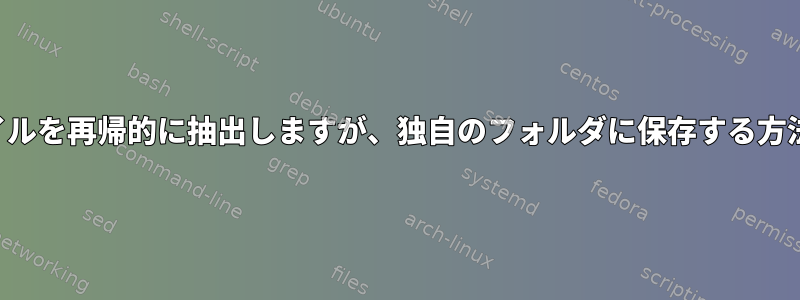 ファイルを再帰的に抽出しますが、独自のフォルダに保存する方法は？