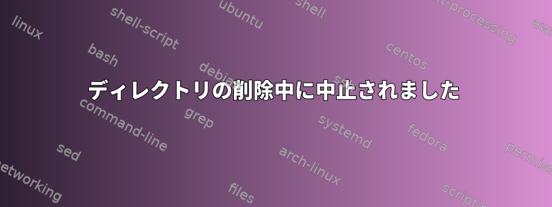 ディレクトリの削除中に中止されました