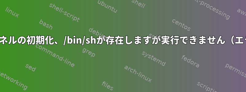 Linuxカーネルの初期化、/bin/shが存在しますが実行できません（エラー-8）。