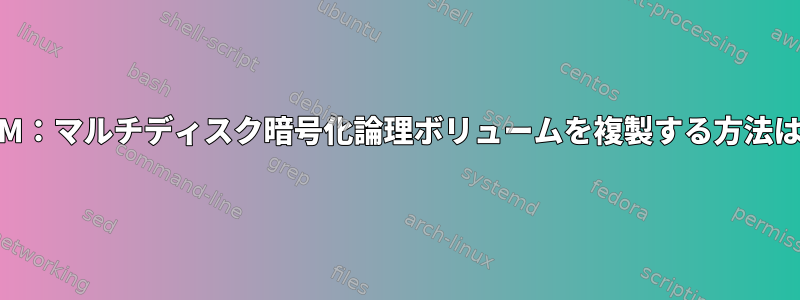 LVM：マルチディスク暗号化論理ボリュームを複製する方法は？