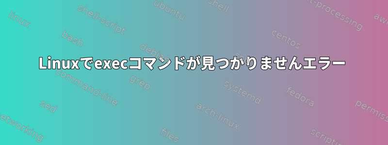 Linuxでexecコマンドが見つかりませんエラー