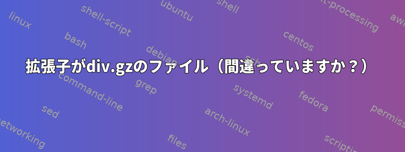 拡張子がdiv.gzのファイル（間違っていますか？）