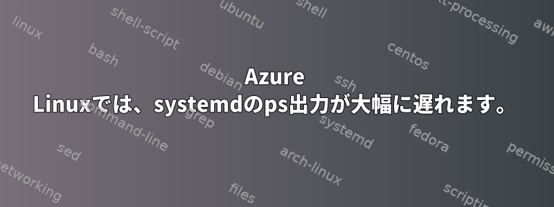 Azure Linuxでは、systemdのps出力が大幅に遅れます。