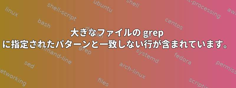 大きなファイルの grep に指定されたパターンと一致しない行が含まれています。