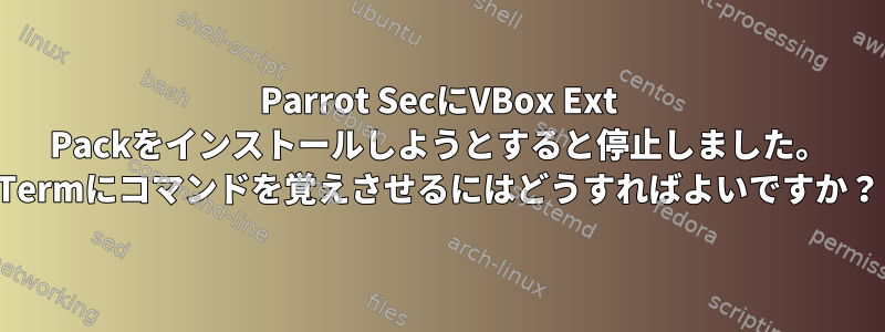 Parrot SecにVBox Ext Packをインストールしようとすると停止しました。 Termにコマンドを覚えさせるにはどうすればよいですか？