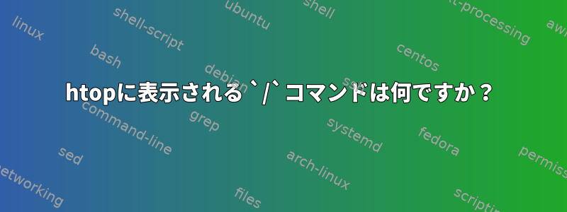 htopに表示される `/`コマンドは何ですか？