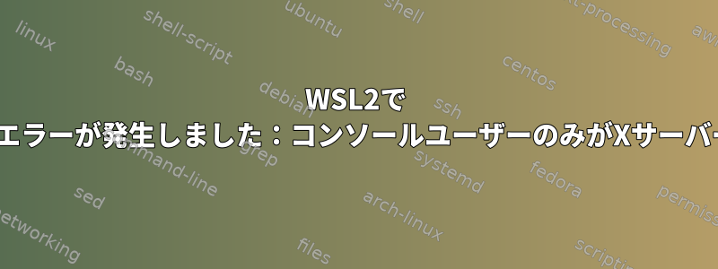 WSL2で 'startx'を実行中にエラーが発生しました：コンソールユーザーのみがXサーバーを実行できます。