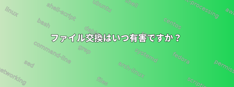 ファイル交換はいつ有害ですか？