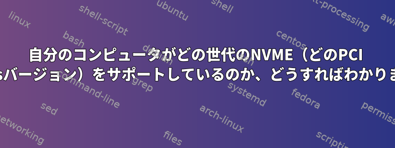 自分のコンピュータがどの世代のNVME（どのPCI Expressバージョン）をサポートしているのか、どうすればわかりますか？