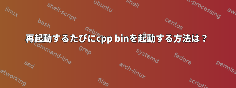 再起動するたびにcpp binを起動する方法は？