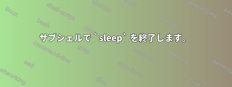 サブシェルで `sleep` を終了します。