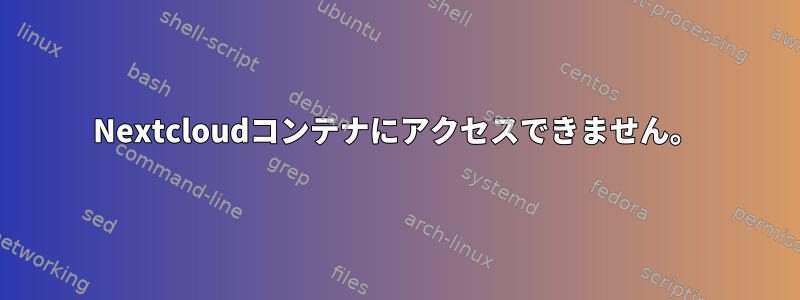 Nextcloudコンテナにアクセスできません。