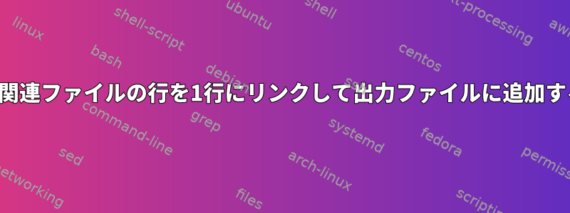 複数の関連ファイルの行を1行にリンクして出力ファイルに追加する方法