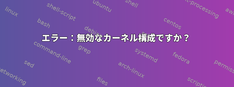 エラー：無効なカーネル構成ですか？