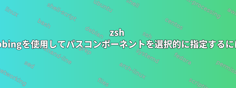 zsh globbingを使用してパスコンポーネントを選択的に指定するには？