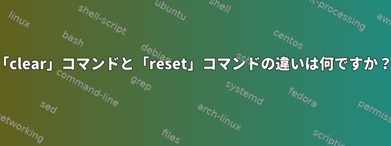 「clear」コマンドと「reset」コマンドの違いは何ですか？